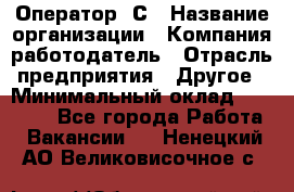 Оператор 1С › Название организации ­ Компания-работодатель › Отрасль предприятия ­ Другое › Минимальный оклад ­ 20 000 - Все города Работа » Вакансии   . Ненецкий АО,Великовисочное с.
